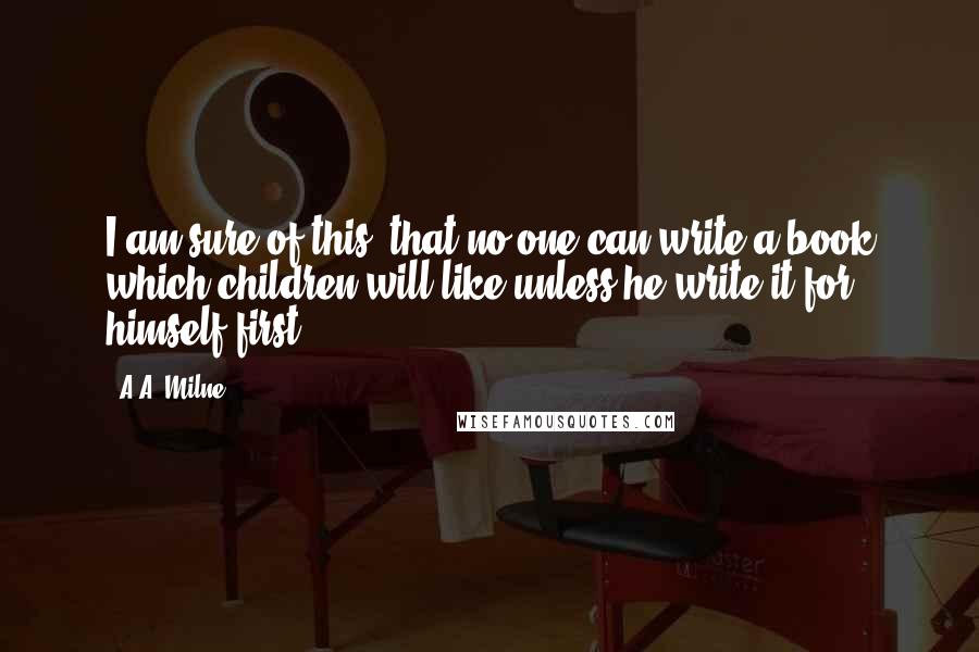 A.A. Milne Quotes: I am sure of this: that no one can write a book which children will like unless he write it for himself first.