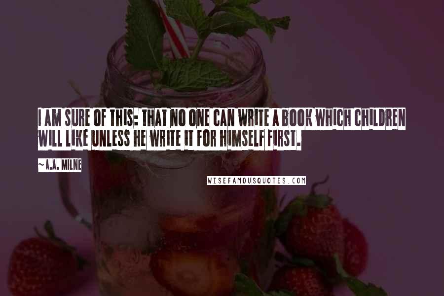 A.A. Milne Quotes: I am sure of this: that no one can write a book which children will like unless he write it for himself first.