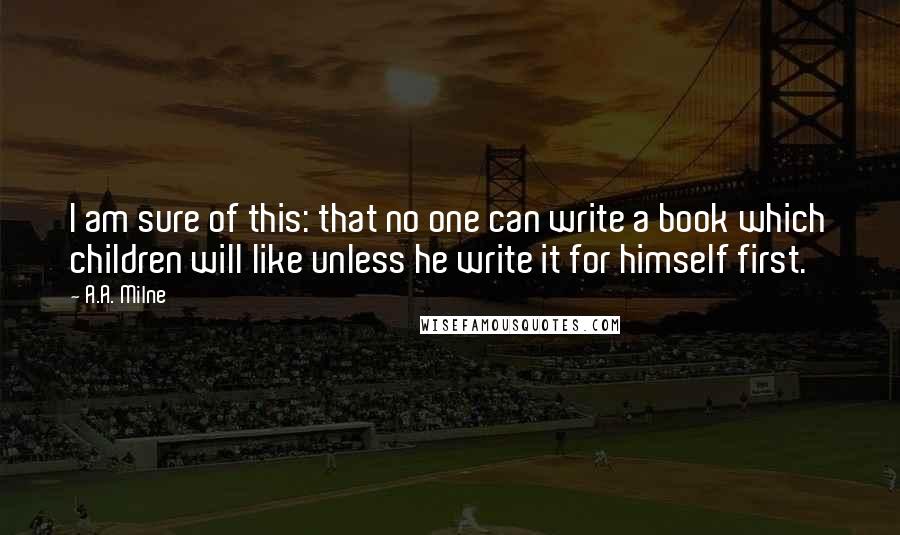 A.A. Milne Quotes: I am sure of this: that no one can write a book which children will like unless he write it for himself first.