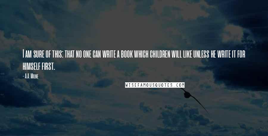 A.A. Milne Quotes: I am sure of this: that no one can write a book which children will like unless he write it for himself first.