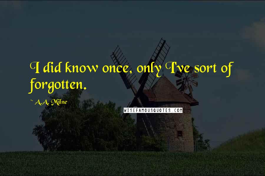 A.A. Milne Quotes: I did know once, only I've sort of forgotten.