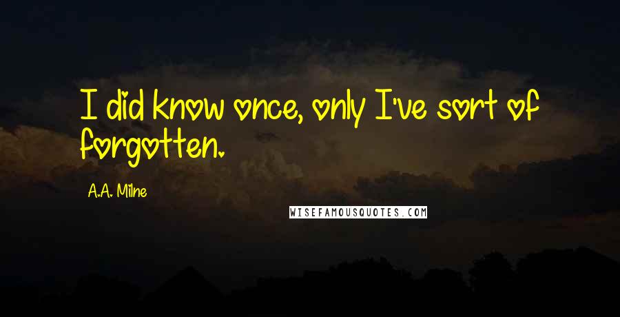 A.A. Milne Quotes: I did know once, only I've sort of forgotten.