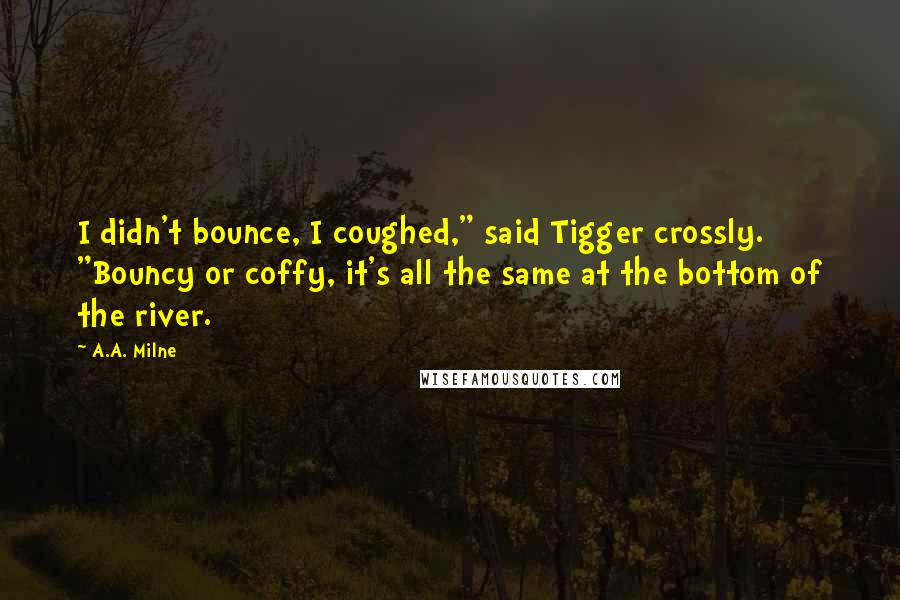 A.A. Milne Quotes: I didn't bounce, I coughed," said Tigger crossly. "Bouncy or coffy, it's all the same at the bottom of the river.