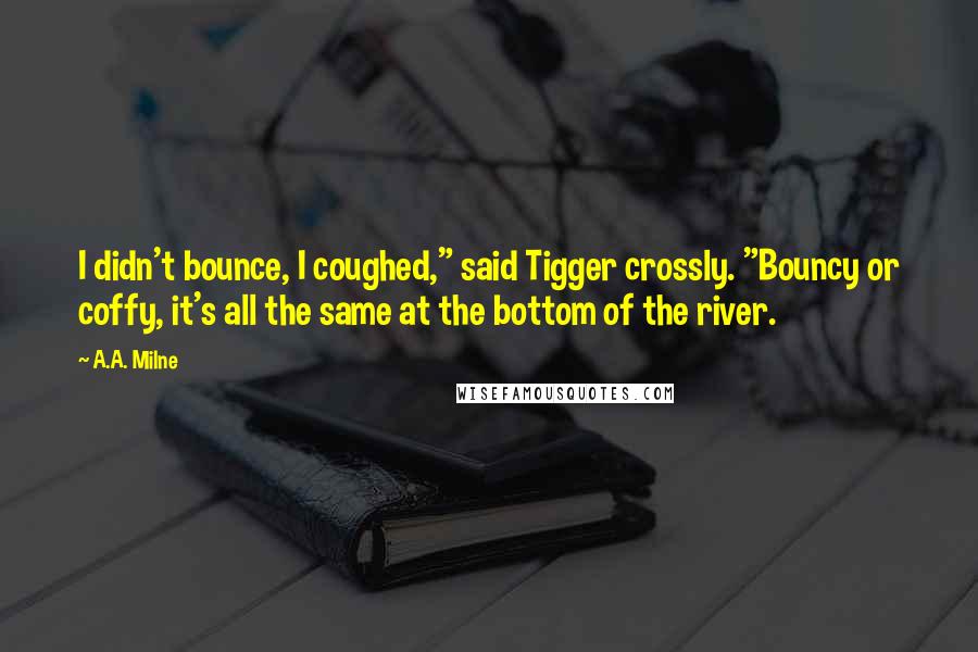 A.A. Milne Quotes: I didn't bounce, I coughed," said Tigger crossly. "Bouncy or coffy, it's all the same at the bottom of the river.
