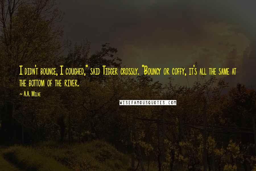 A.A. Milne Quotes: I didn't bounce, I coughed," said Tigger crossly. "Bouncy or coffy, it's all the same at the bottom of the river.