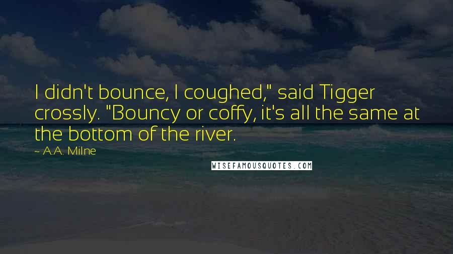 A.A. Milne Quotes: I didn't bounce, I coughed," said Tigger crossly. "Bouncy or coffy, it's all the same at the bottom of the river.