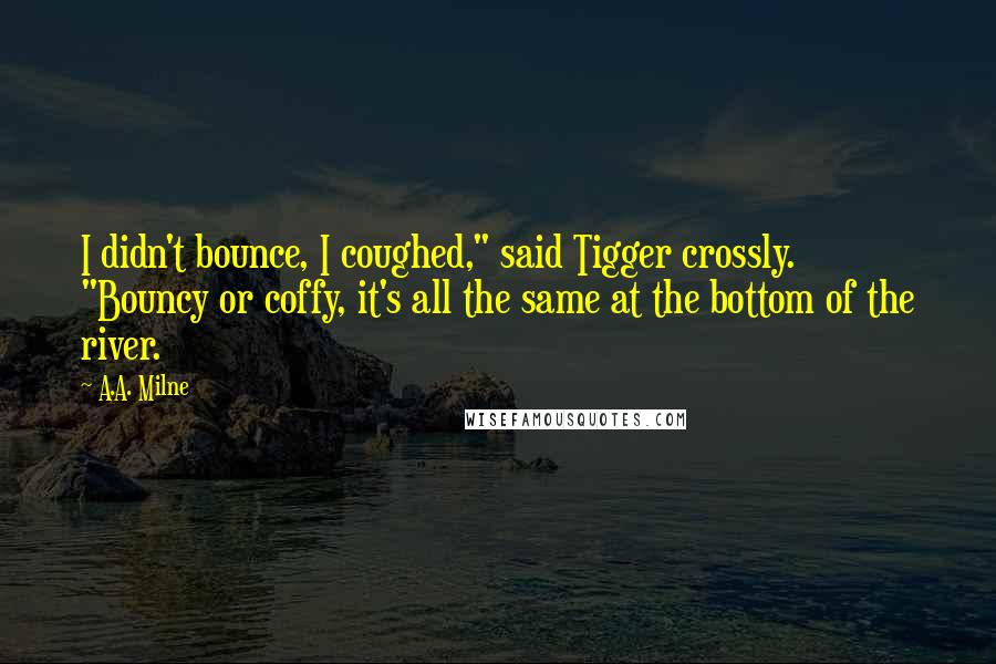 A.A. Milne Quotes: I didn't bounce, I coughed," said Tigger crossly. "Bouncy or coffy, it's all the same at the bottom of the river.