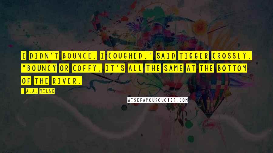 A.A. Milne Quotes: I didn't bounce, I coughed," said Tigger crossly. "Bouncy or coffy, it's all the same at the bottom of the river.