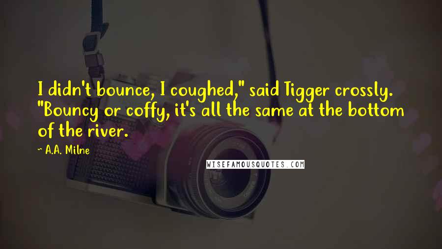 A.A. Milne Quotes: I didn't bounce, I coughed," said Tigger crossly. "Bouncy or coffy, it's all the same at the bottom of the river.