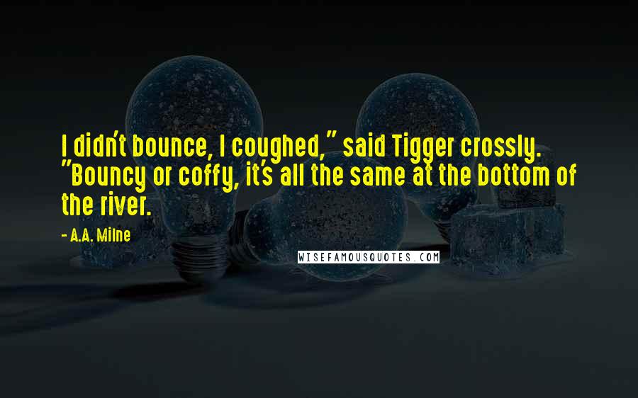 A.A. Milne Quotes: I didn't bounce, I coughed," said Tigger crossly. "Bouncy or coffy, it's all the same at the bottom of the river.