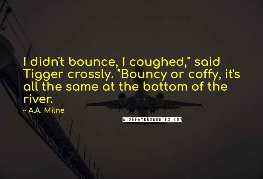 A.A. Milne Quotes: I didn't bounce, I coughed," said Tigger crossly. "Bouncy or coffy, it's all the same at the bottom of the river.