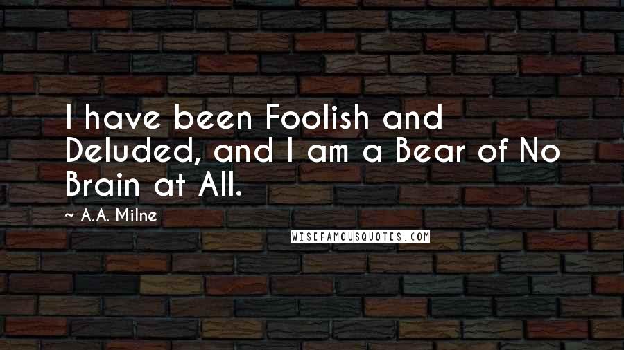 A.A. Milne Quotes: I have been Foolish and Deluded, and I am a Bear of No Brain at All.