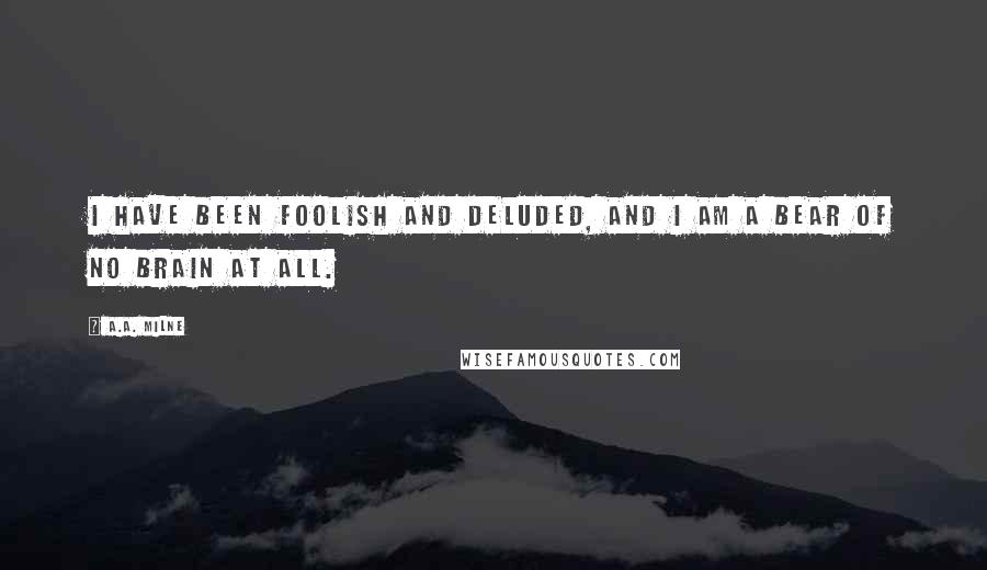 A.A. Milne Quotes: I have been Foolish and Deluded, and I am a Bear of No Brain at All.