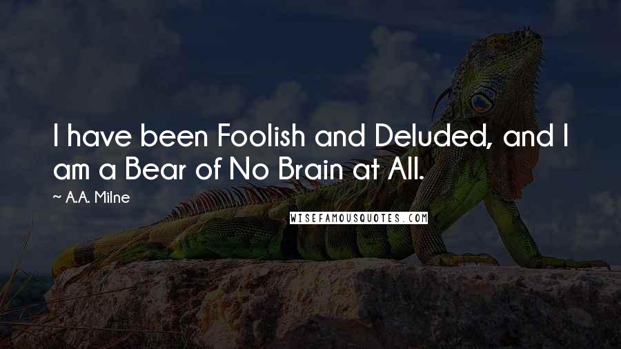 A.A. Milne Quotes: I have been Foolish and Deluded, and I am a Bear of No Brain at All.