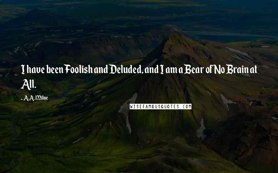 A.A. Milne Quotes: I have been Foolish and Deluded, and I am a Bear of No Brain at All.