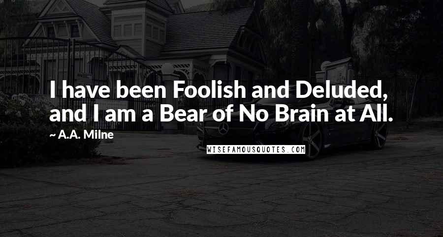 A.A. Milne Quotes: I have been Foolish and Deluded, and I am a Bear of No Brain at All.
