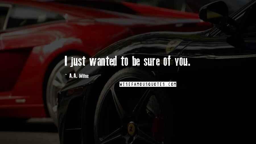 A.A. Milne Quotes: I just wanted to be sure of you.