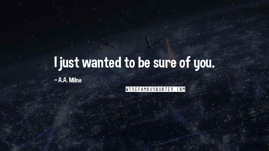 A.A. Milne Quotes: I just wanted to be sure of you.
