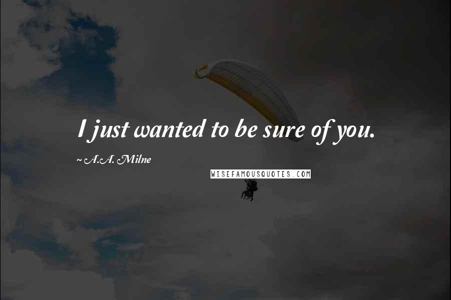 A.A. Milne Quotes: I just wanted to be sure of you.