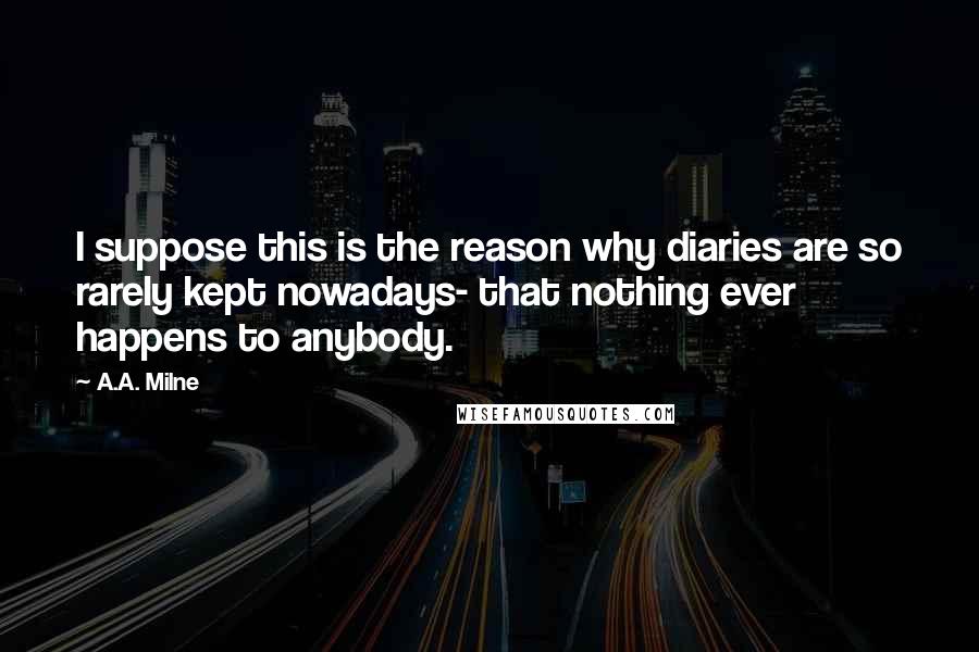 A.A. Milne Quotes: I suppose this is the reason why diaries are so rarely kept nowadays- that nothing ever happens to anybody.