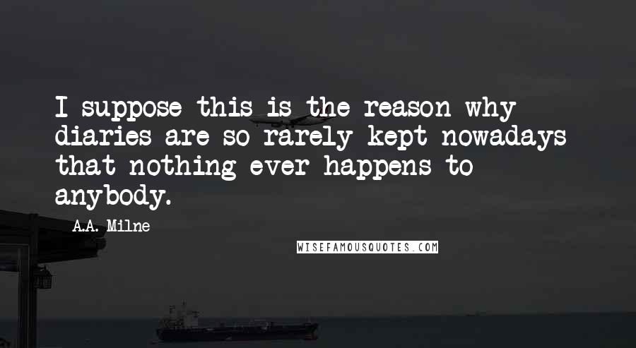 A.A. Milne Quotes: I suppose this is the reason why diaries are so rarely kept nowadays- that nothing ever happens to anybody.