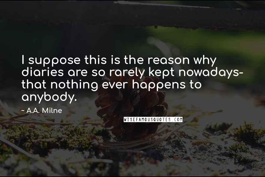 A.A. Milne Quotes: I suppose this is the reason why diaries are so rarely kept nowadays- that nothing ever happens to anybody.