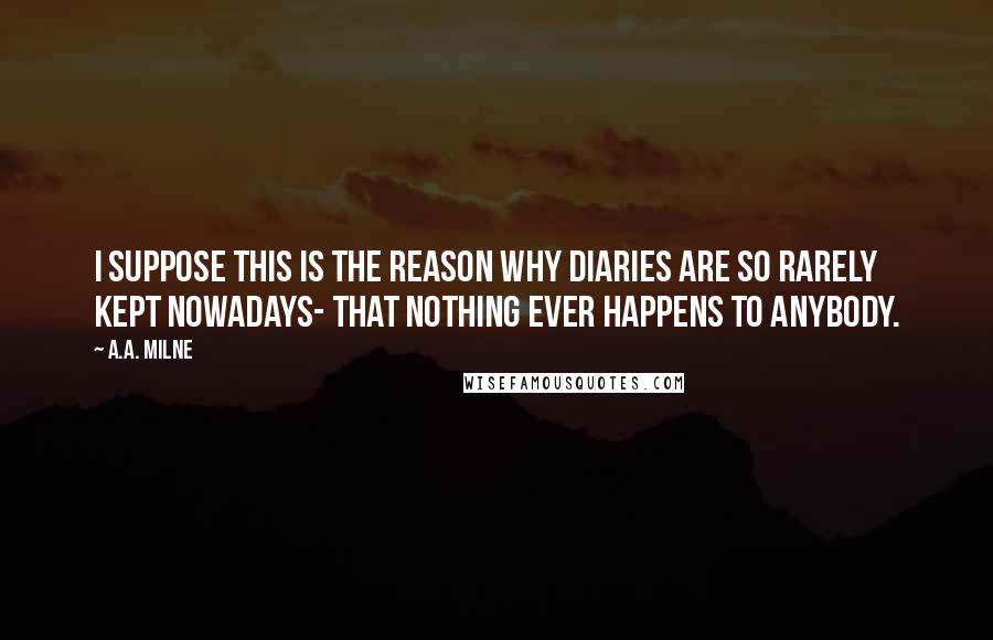 A.A. Milne Quotes: I suppose this is the reason why diaries are so rarely kept nowadays- that nothing ever happens to anybody.