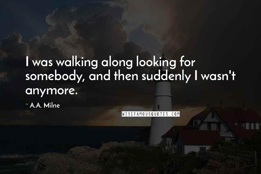 A.A. Milne Quotes: I was walking along looking for somebody, and then suddenly I wasn't anymore.