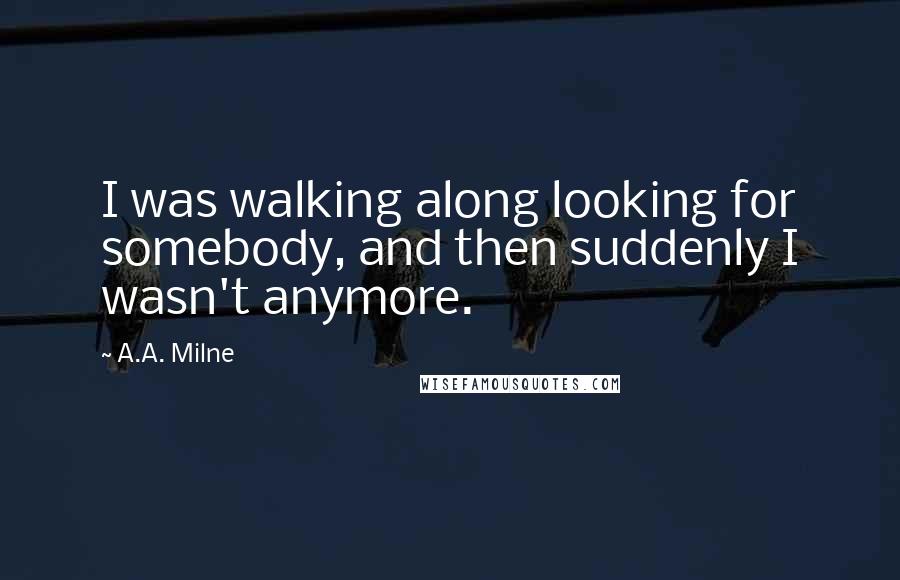 A.A. Milne Quotes: I was walking along looking for somebody, and then suddenly I wasn't anymore.