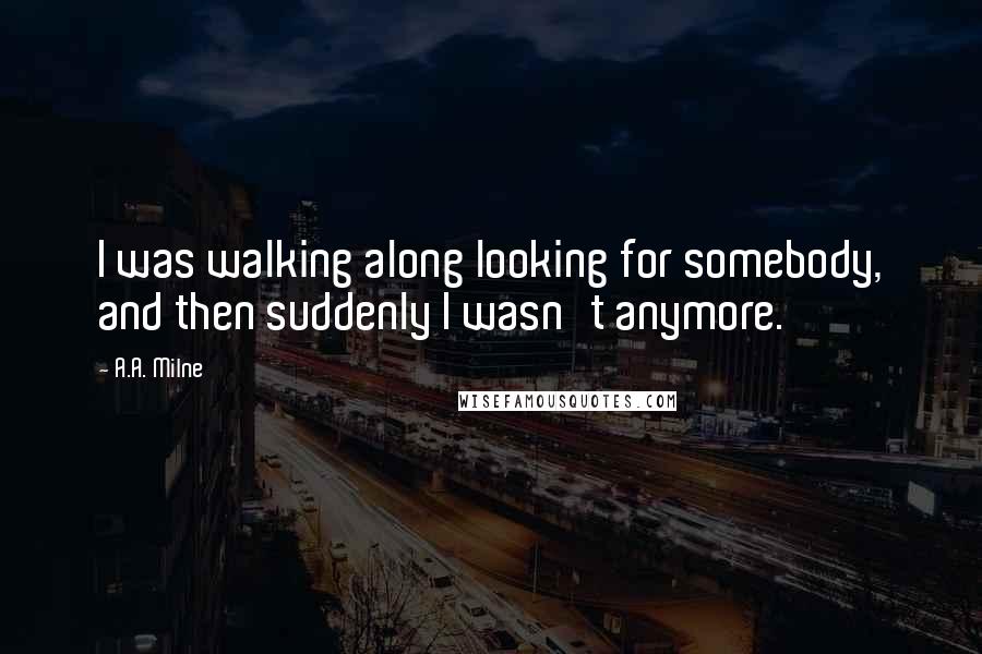 A.A. Milne Quotes: I was walking along looking for somebody, and then suddenly I wasn't anymore.