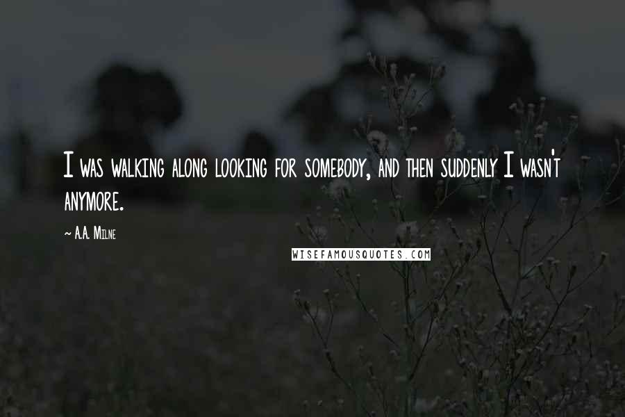 A.A. Milne Quotes: I was walking along looking for somebody, and then suddenly I wasn't anymore.