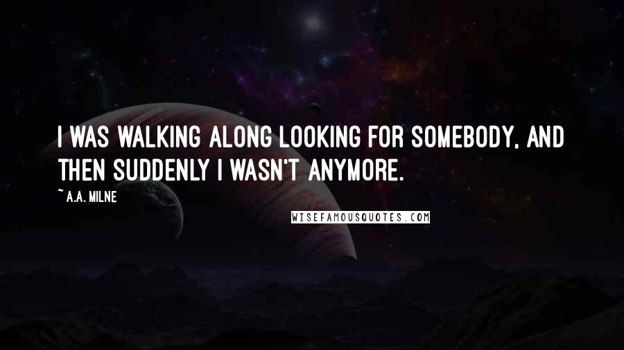 A.A. Milne Quotes: I was walking along looking for somebody, and then suddenly I wasn't anymore.