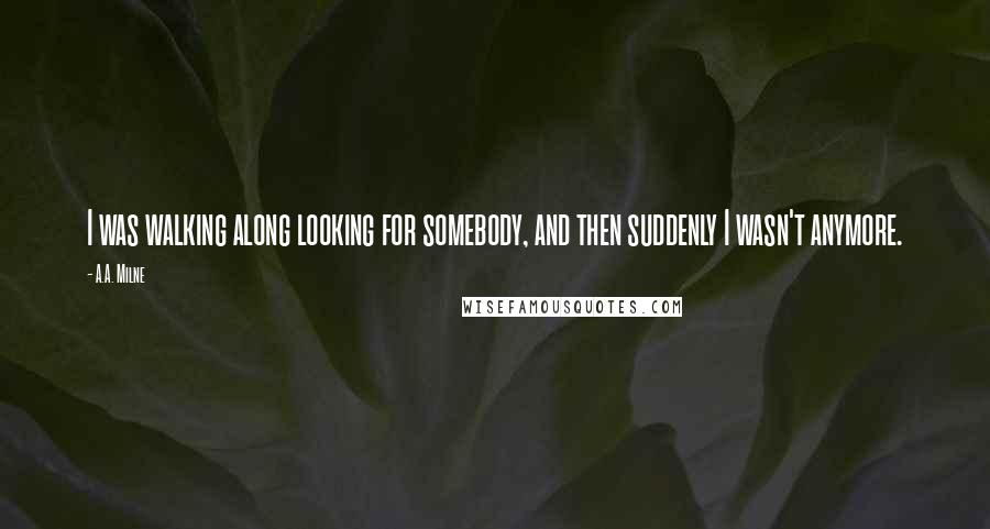 A.A. Milne Quotes: I was walking along looking for somebody, and then suddenly I wasn't anymore.