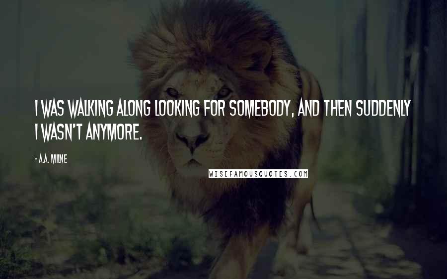 A.A. Milne Quotes: I was walking along looking for somebody, and then suddenly I wasn't anymore.