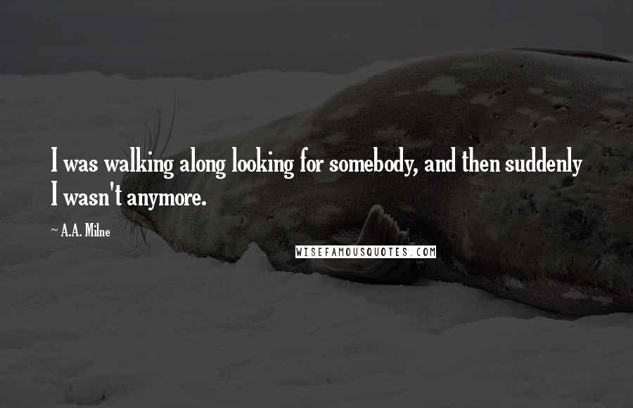 A.A. Milne Quotes: I was walking along looking for somebody, and then suddenly I wasn't anymore.