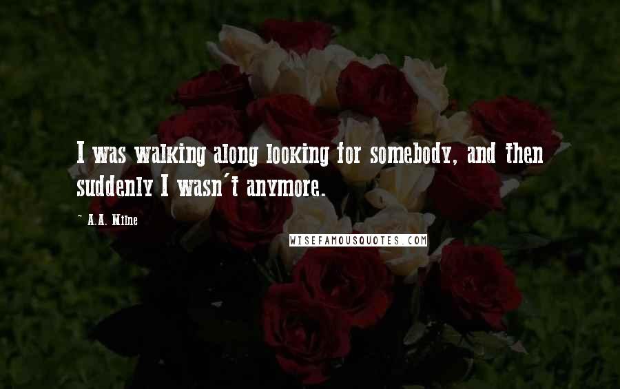 A.A. Milne Quotes: I was walking along looking for somebody, and then suddenly I wasn't anymore.