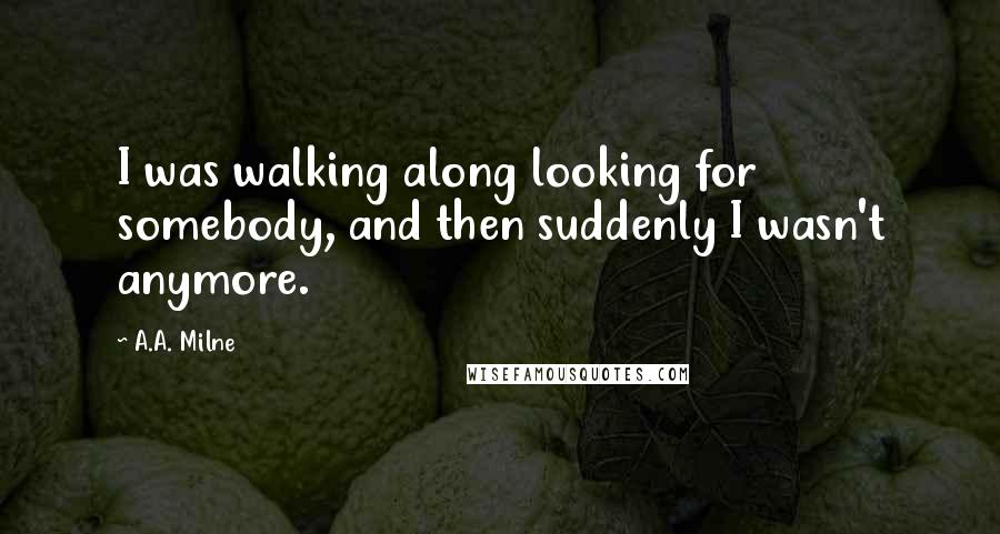 A.A. Milne Quotes: I was walking along looking for somebody, and then suddenly I wasn't anymore.