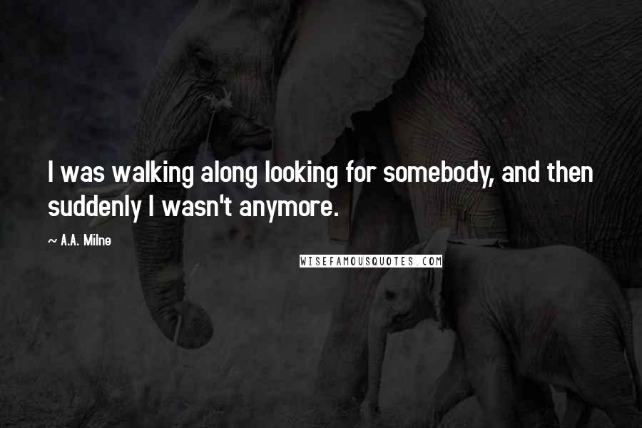 A.A. Milne Quotes: I was walking along looking for somebody, and then suddenly I wasn't anymore.