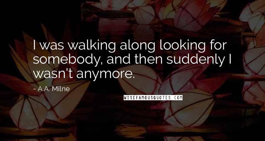 A.A. Milne Quotes: I was walking along looking for somebody, and then suddenly I wasn't anymore.