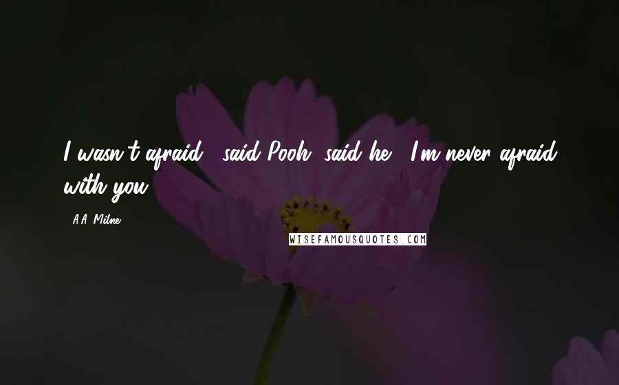 A.A. Milne Quotes: I wasn't afraid," said Pooh, said he, "I'm never afraid with you.
