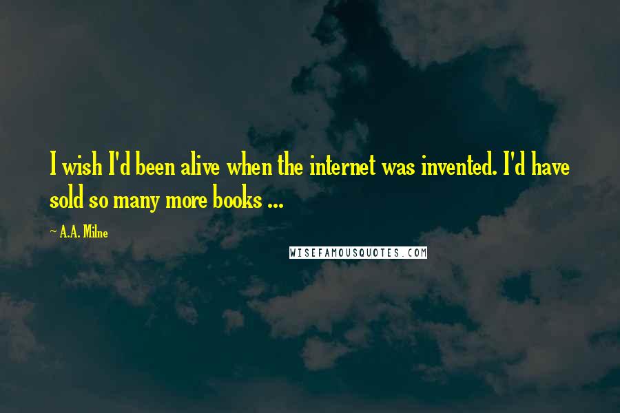 A.A. Milne Quotes: I wish I'd been alive when the internet was invented. I'd have sold so many more books ...