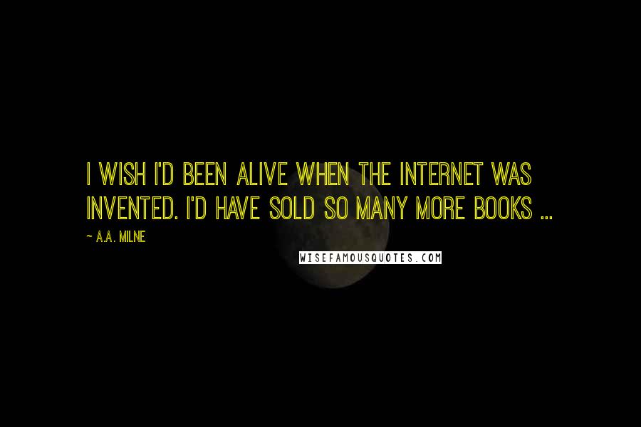 A.A. Milne Quotes: I wish I'd been alive when the internet was invented. I'd have sold so many more books ...