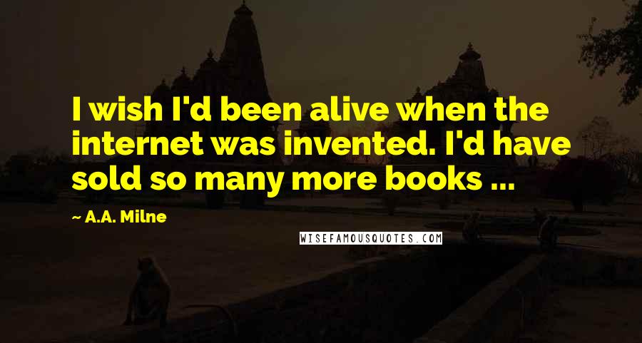 A.A. Milne Quotes: I wish I'd been alive when the internet was invented. I'd have sold so many more books ...