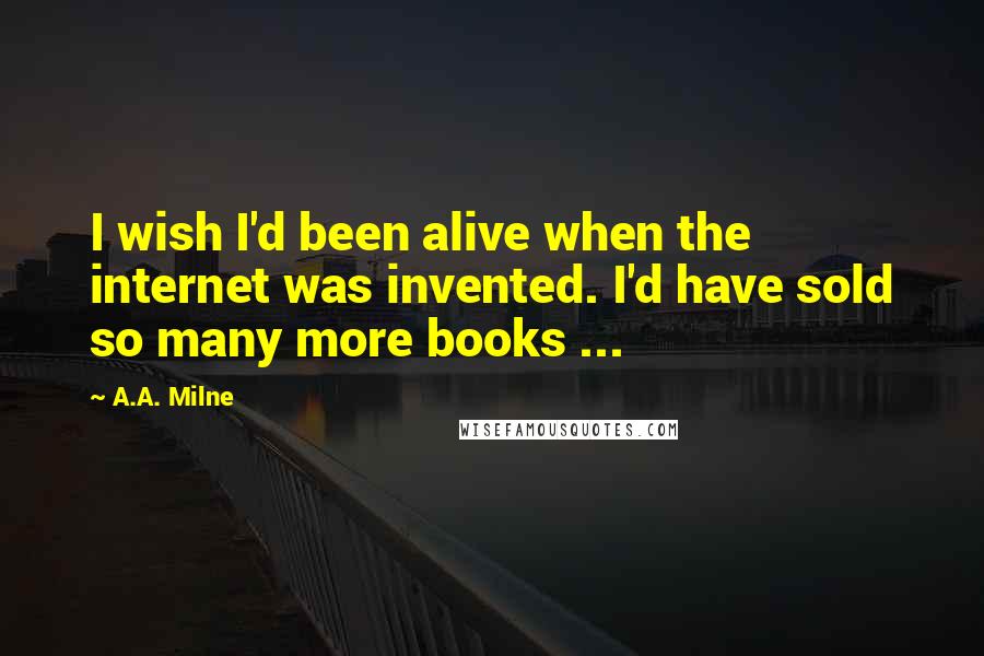 A.A. Milne Quotes: I wish I'd been alive when the internet was invented. I'd have sold so many more books ...