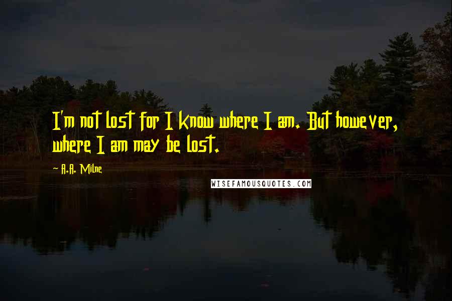 A.A. Milne Quotes: I'm not lost for I know where I am. But however, where I am may be lost.