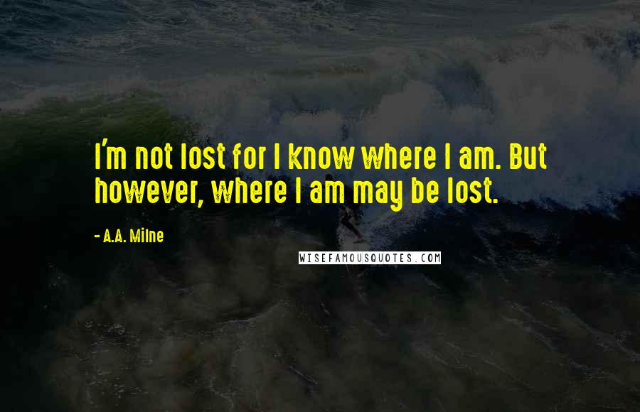 A.A. Milne Quotes: I'm not lost for I know where I am. But however, where I am may be lost.