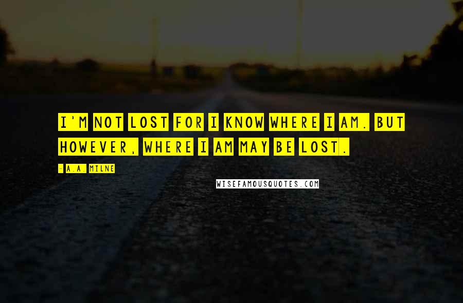 A.A. Milne Quotes: I'm not lost for I know where I am. But however, where I am may be lost.