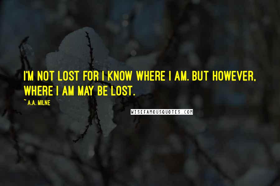 A.A. Milne Quotes: I'm not lost for I know where I am. But however, where I am may be lost.