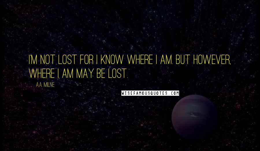 A.A. Milne Quotes: I'm not lost for I know where I am. But however, where I am may be lost.