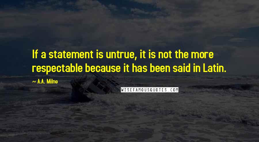 A.A. Milne Quotes: If a statement is untrue, it is not the more respectable because it has been said in Latin.